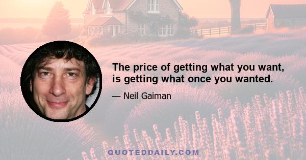 The price of getting what you want, is getting what once you wanted.