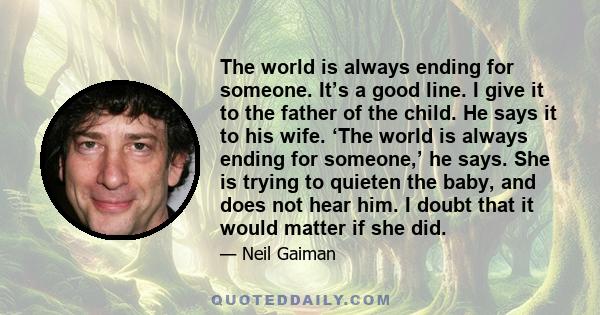 The world is always ending for someone. It’s a good line. I give it to the father of the child. He says it to his wife. ‘The world is always ending for someone,’ he says. She is trying to quieten the baby, and does not