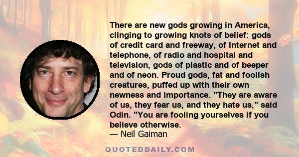 There are new gods growing in America, clinging to growing knots of belief: gods of credit card and freeway, of Internet and telephone, of radio and hospital and television, gods of plastic and of beeper and of neon.