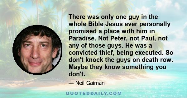 There was only one guy in the whole Bible Jesus ever personally promised a place with him in Paradise. Not Peter, not Paul, not any of those guys. He was a convicted thief, being executed. So don't knock the guys on