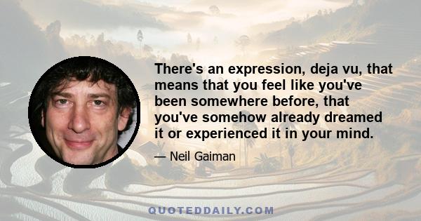 There's an expression, deja vu, that means that you feel like you've been somewhere before, that you've somehow already dreamed it or experienced it in your mind.