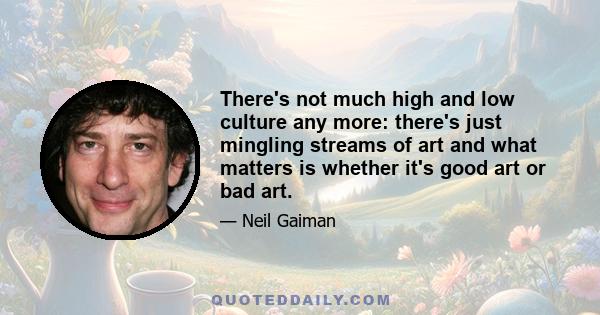 There's not much high and low culture any more: there's just mingling streams of art and what matters is whether it's good art or bad art.