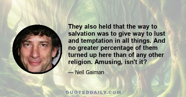 They also held that the way to salvation was to give way to lust and temptation in all things. And no greater percentage of them turned up here than of any other religion. Amusing, isn't it?