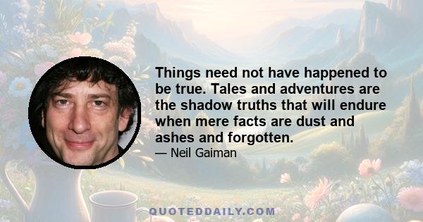 Things need not have happened to be true. Tales and adventures are the shadow truths that will endure when mere facts are dust and ashes and forgotten.