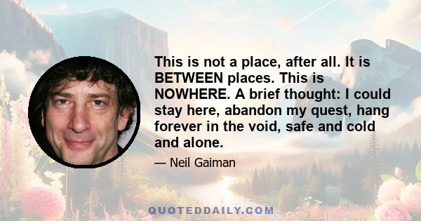 This is not a place, after all. It is BETWEEN places. This is NOWHERE. A brief thought: I could stay here, abandon my quest, hang forever in the void, safe and cold and alone.