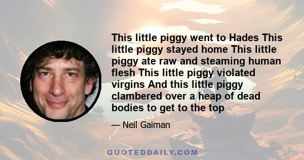 This little piggy went to Hades This little piggy stayed home This little piggy ate raw and steaming human flesh This little piggy violated virgins And this little piggy clambered over a heap of dead bodies to get to