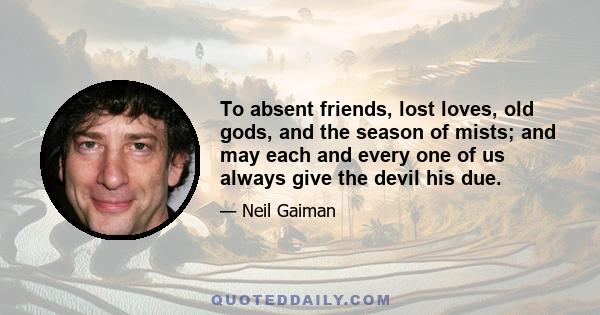 To absent friends, lost loves, old gods, and the season of mists; and may each and every one of us always give the devil his due.