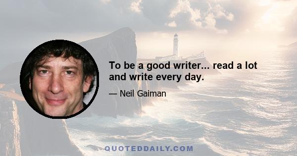 To be a good writer... read a lot and write every day.