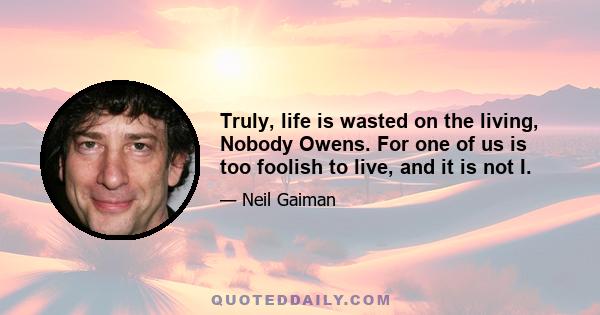 Truly, life is wasted on the living, Nobody Owens. For one of us is too foolish to live, and it is not I.