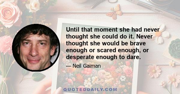 Until that moment she had never thought she could do it. Never thought she would be brave enough or scared enough, or desperate enough to dare.