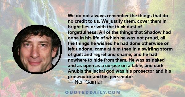 We do not always remember the things that do no credit to us. We justify them, cover them in bright lies or with the thick dust of forgetfulness.