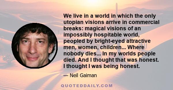 We live in a world in which the only utopian visions arrive in commercial breaks: magical visions of an impossibly hospitable world, peopled by bright-eyed attractive men, women, children... Where nobody dies... In my