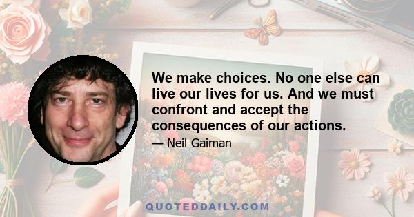 We make choices. No one else can live our lives for us. And we must confront and accept the consequences of our actions.