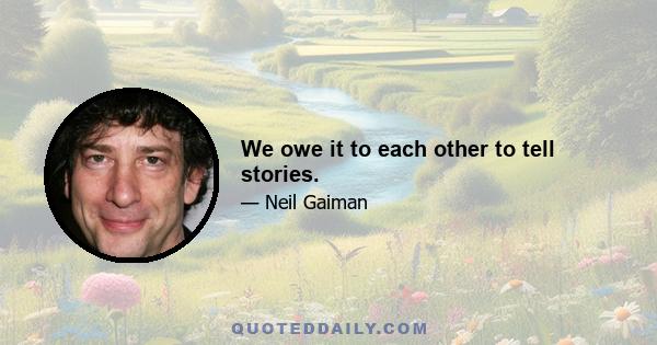 We owe it to each other to tell stories.