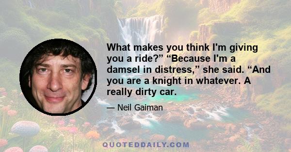 What makes you think I'm giving you a ride?” “Because I'm a damsel in distress,” she said. “And you are a knight in whatever. A really dirty car.