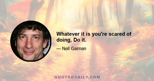 Whatever it is you're scared of doing, Do it.