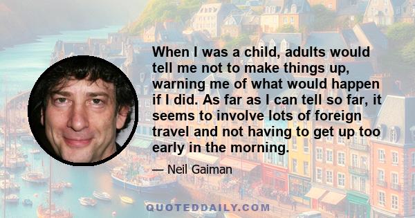 When I was a child, adults would tell me not to make things up, warning me of what would happen if I did. As far as I can tell so far, it seems to involve lots of foreign travel and not having to get up too early in the 