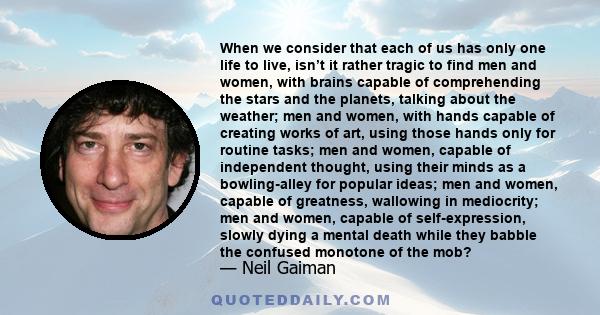 When we consider that each of us has only one life to live, isn’t it rather tragic to find men and women, with brains capable of comprehending the stars and the planets, talking about the weather; men and women, with