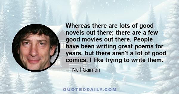 Whereas there are lots of good novels out there; there are a few good movies out there. People have been writing great poems for years, but there aren't a lot of good comics. I like trying to write them.