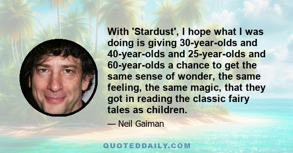 With 'Stardust', I hope what I was doing is giving 30-year-olds and 40-year-olds and 25-year-olds and 60-year-olds a chance to get the same sense of wonder, the same feeling, the same magic, that they got in reading the 