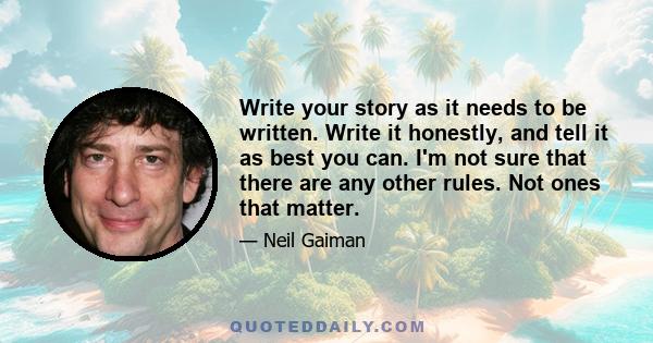 Write your story as it needs to be written. Write it honestly, and tell it as best you can. I'm not sure that there are any other rules. Not ones that matter.