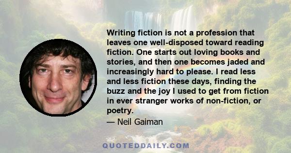 Writing fiction is not a profession that leaves one well-disposed toward reading fiction. One starts out loving books and stories, and then one becomes jaded and increasingly hard to please. I read less and less fiction 