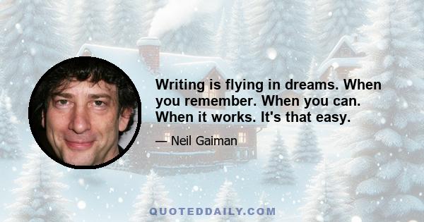 Writing is flying in dreams. When you remember. When you can. When it works. It's that easy.