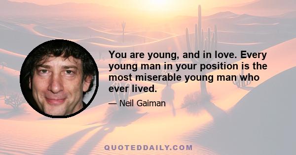 You are young, and in love. Every young man in your position is the most miserable young man who ever lived.