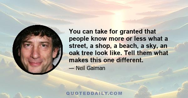 You can take for granted that people know more or less what a street, a shop, a beach, a sky, an oak tree look like. Tell them what makes this one different.