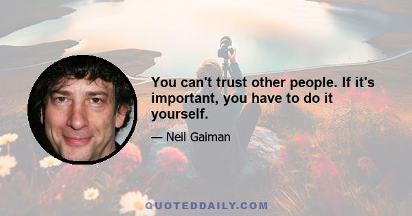 You can't trust other people. If it's important, you have to do it yourself.