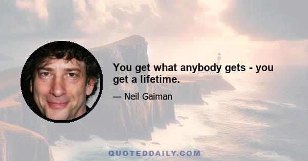 You get what anybody gets - you get a lifetime.