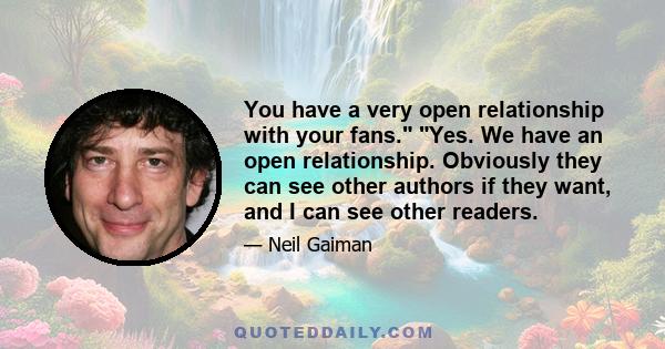 You have a very open relationship with your fans. Yes. We have an open relationship. Obviously they can see other authors if they want, and I can see other readers.