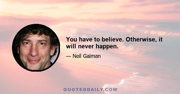 You have to believe. Otherwise, it will never happen.