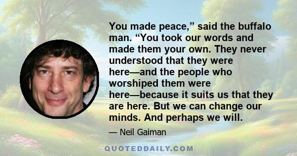 You made peace,” said the buffalo man. “You took our words and made them your own. They never understood that they were here—and the people who worshiped them were here—because it suits us that they are here. But we can 