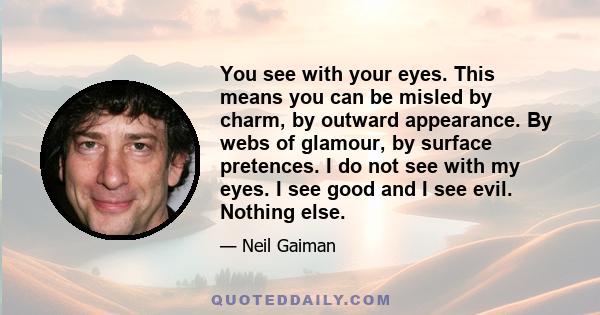 You see with your eyes. This means you can be misled by charm, by outward appearance. By webs of glamour, by surface pretences. I do not see with my eyes. I see good and I see evil. Nothing else.