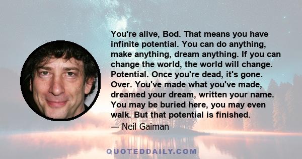 You're alive, Bod. That means you have infinite potential. You can do anything, make anything, dream anything. If you can change the world, the world will change. Potential. Once you're dead, it's gone. Over. You've