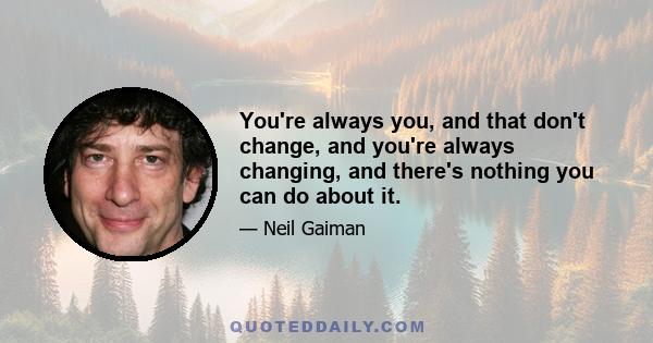 You're always you, and that don't change, and you're always changing, and there's nothing you can do about it.