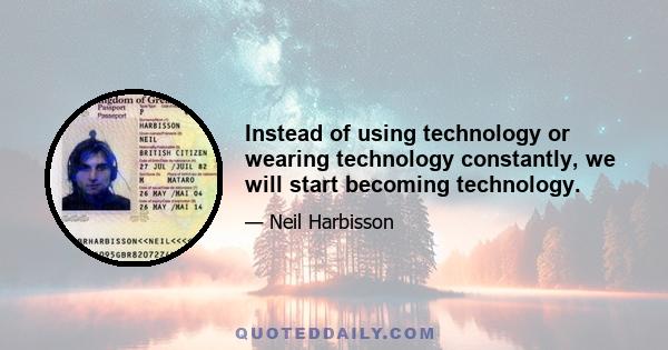 Instead of using technology or wearing technology constantly, we will start becoming technology.