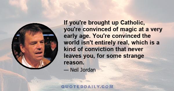 If you're brought up Catholic, you're convinced of magic at a very early age. You're convinced the world isn't entirely real, which is a kind of conviction that never leaves you, for some strange reason.
