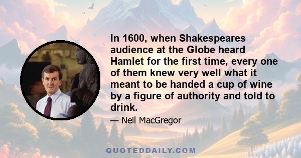 In 1600, when Shakespeares audience at the Globe heard Hamlet for the first time, every one of them knew very well what it meant to be handed a cup of wine by a figure of authority and told to drink.