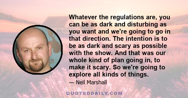 Whatever the regulations are, you can be as dark and disturbing as you want and we're going to go in that direction. The intention is to be as dark and scary as possible with the show. And that was our whole kind of