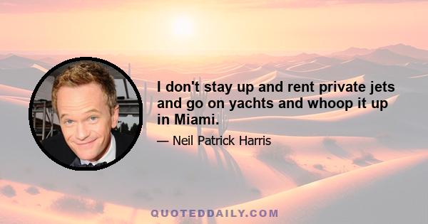 I don't stay up and rent private jets and go on yachts and whoop it up in Miami.