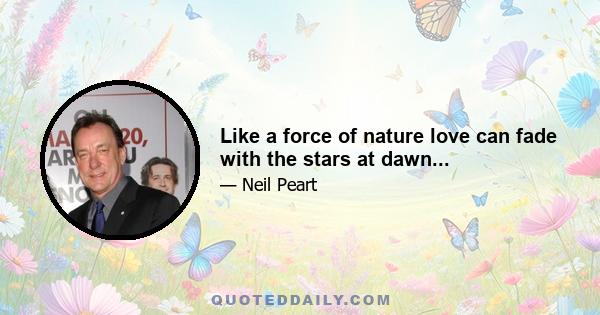 Like a force of nature love can fade with the stars at dawn...