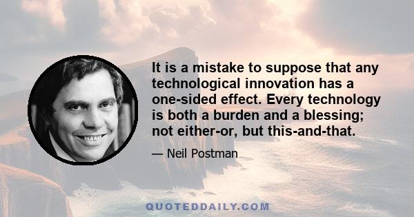 It is a mistake to suppose that any technological innovation has a one-sided effect. Every technology is both a burden and a blessing; not either-or, but this-and-that.