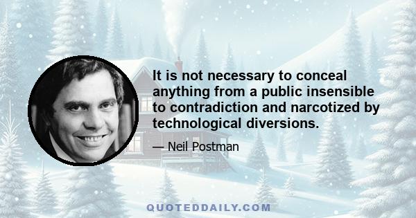 It is not necessary to conceal anything from a public insensible to contradiction and narcotized by technological diversions.