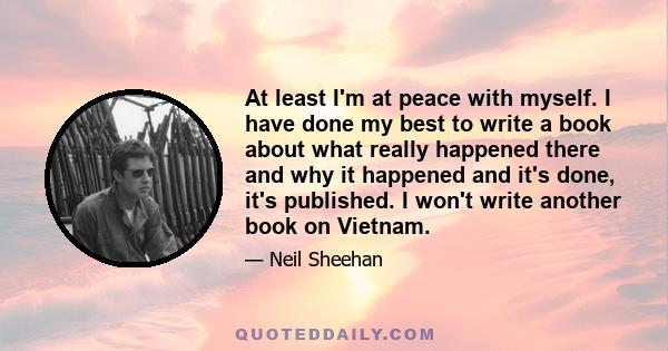 At least I'm at peace with myself. I have done my best to write a book about what really happened there and why it happened and it's done, it's published. I won't write another book on Vietnam.