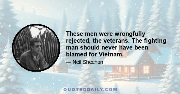 These men were wrongfully rejected, the veterans. The fighting man should never have been blamed for Vietnam.