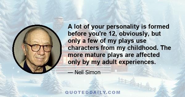 A lot of your personality is formed before you're 12, obviously, but only a few of my plays use characters from my childhood. The more mature plays are affected only by my adult experiences.