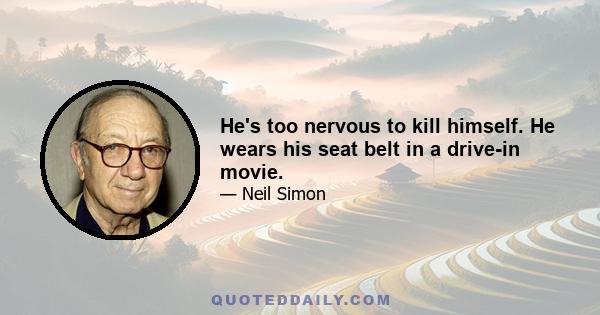 He's too nervous to kill himself. He wears his seat belt in a drive-in movie.