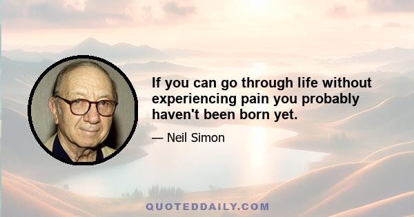 If you can go through life without experiencing pain you probably haven't been born yet.